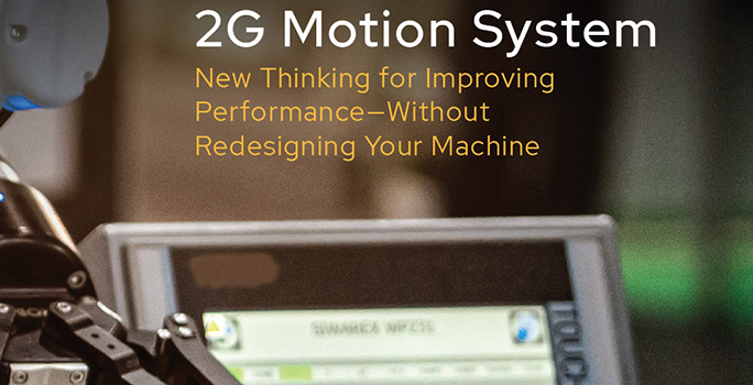 2G Motion System: New Thinking for Improving Performance—Without Redesigning Your Machine 2G Motion System: New Thinking for Improving Performance—Without Redesigning Your Machine